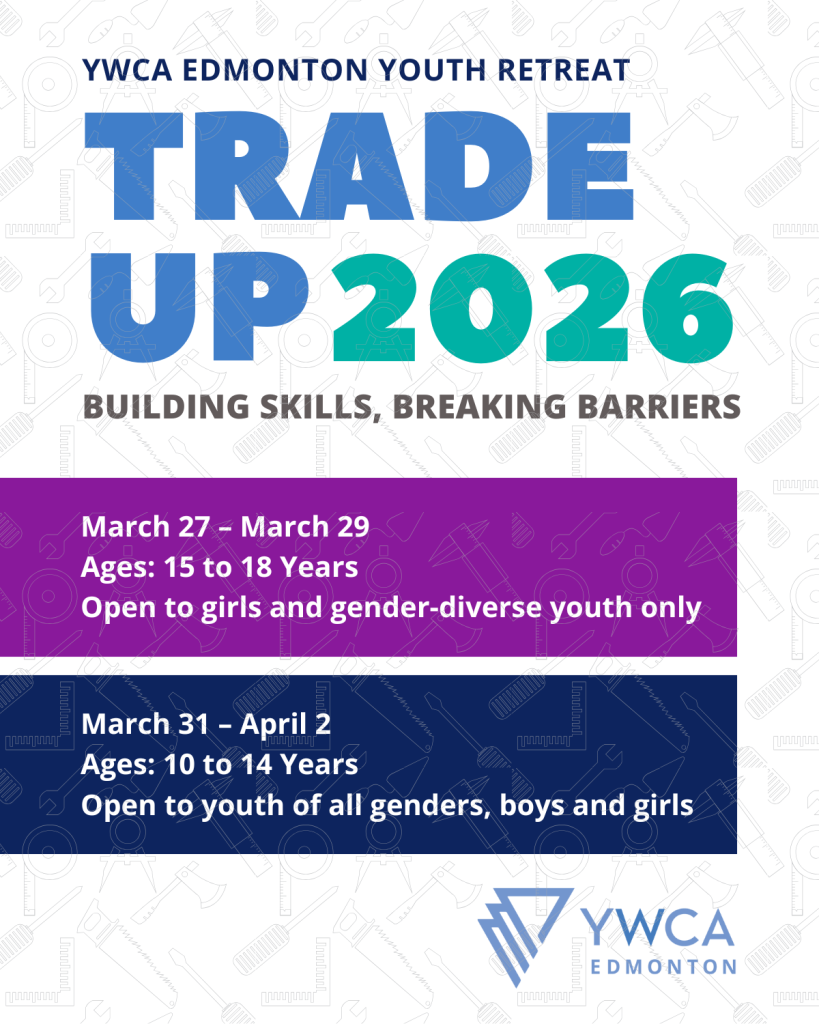 The following text on a white background. YWCA Edmonton Youth Retreats Trade Up 2026 Building Skills, Breaking Barriers March 27 to March 29, 2026 | Camp Yowochas Ages: 15 to 18 Years Open to girls and gender-diverse youth only Cost: $100 (subsidies available) March 31 to April 2, 2026 | Camp Yowochas Ages: 10 to 14 Years Open to youth of all genders, boys and girls Cost: $100 (subsidies available)
